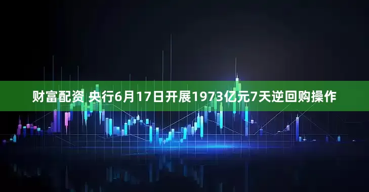 财富配资 央行6月17日开展1973亿元7天逆回购操作
