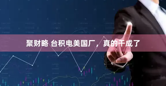 聚财略 台积电美国厂，真的干成了