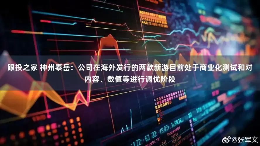 跟投之家 神州泰岳：公司在海外发行的两款新游目前处于商业化测试和对内容、数值等进行调优阶段