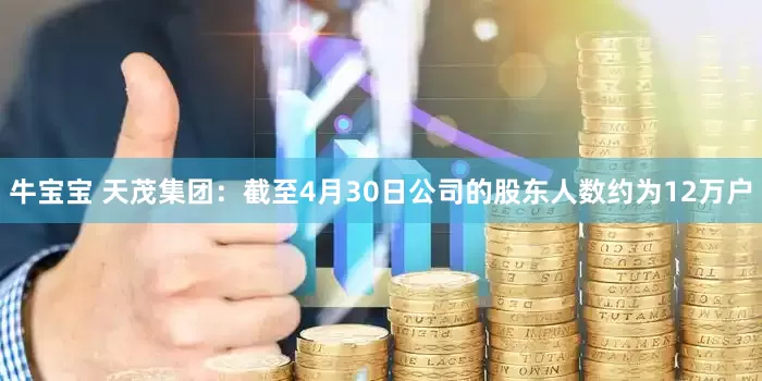 牛宝宝 天茂集团：截至4月30日公司的股东人数约为12万户