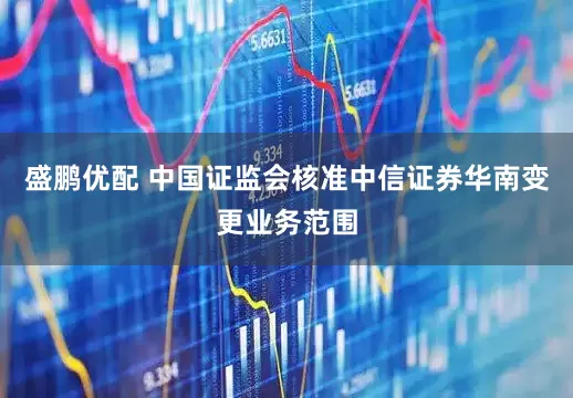 盛鹏优配 中国证监会核准中信证券华南变更业务范围