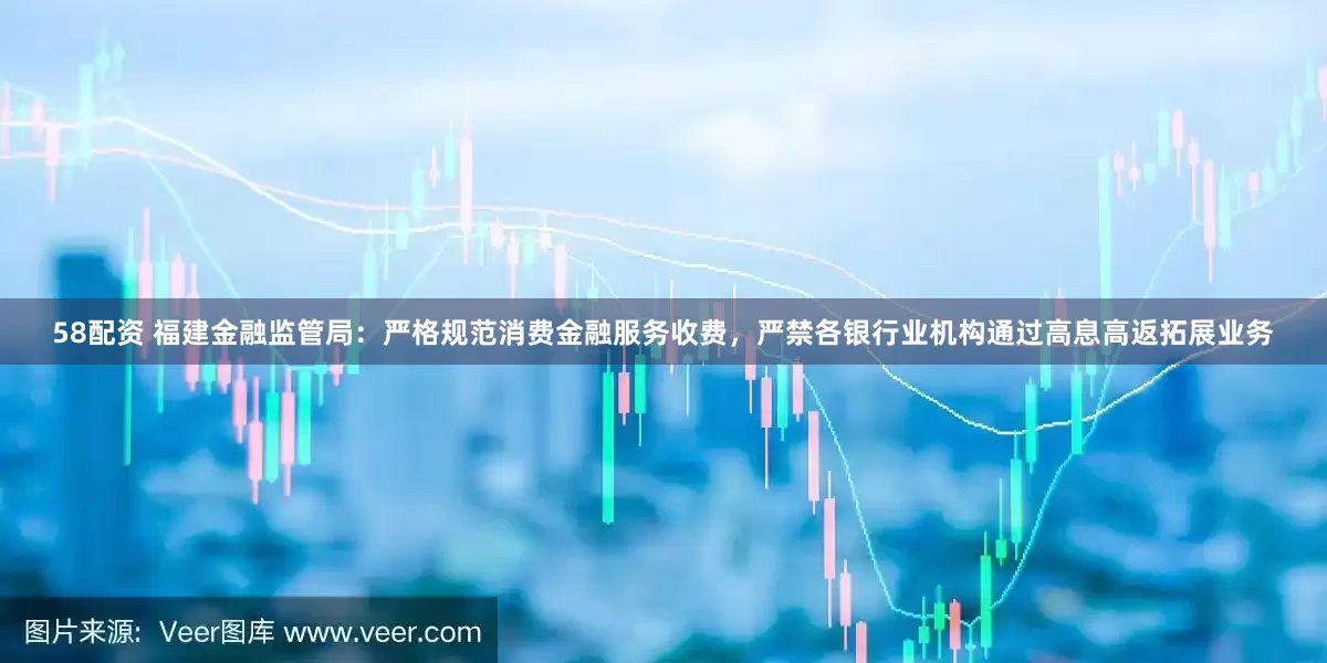 58配资 福建金融监管局：严格规范消费金融服务收费，严禁各银行业机构通过高息高返拓展业务