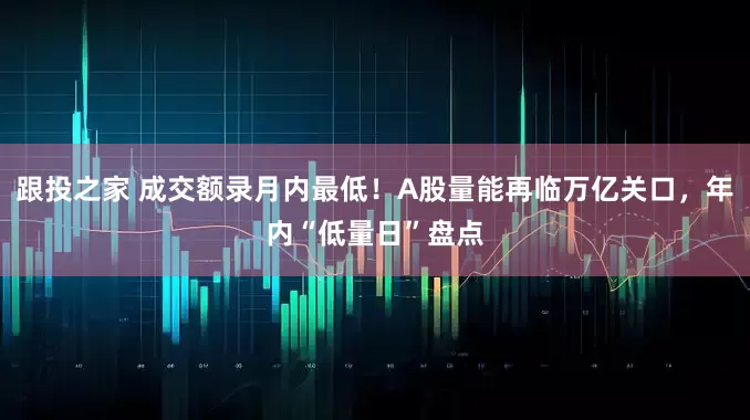 跟投之家 成交额录月内最低！A股量能再临万亿关口，年内“低量日”盘点