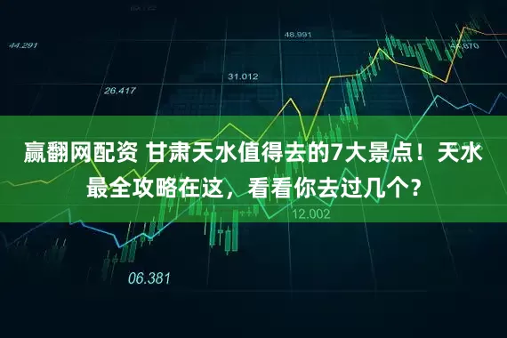 赢翻网配资 甘肃天水值得去的7大景点！天水最全攻略在这，看看你去过几个？