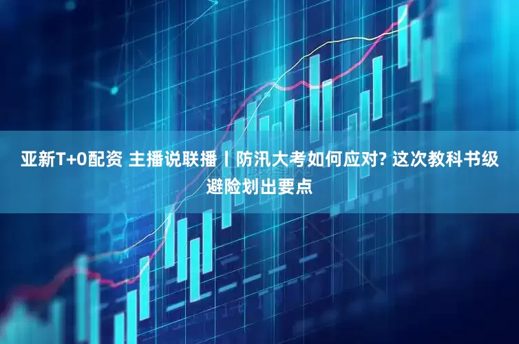 亚新T+0配资 主播说联播丨防汛大考如何应对? 这次教科书级避险划出要点