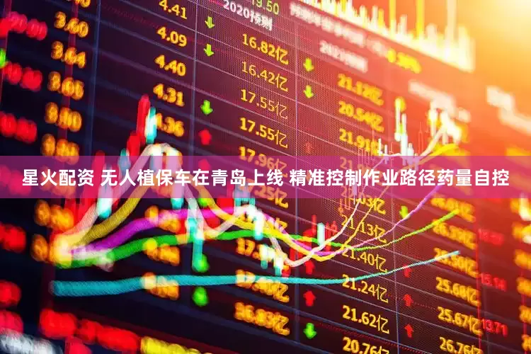 星火配资 无人植保车在青岛上线 精准控制作业路径药量自控