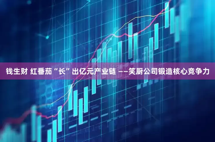 钱生财 红番茄“长”出亿元产业链 ——笑厨公司锻造核心竞争力