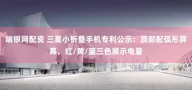 瑞银网配资 三星小折叠手机专利公示：顶部配弧形屏幕，红/黄/蓝三色展示电量