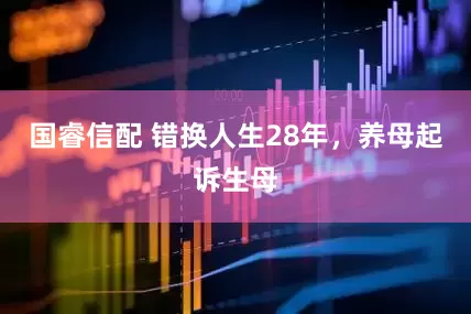 国睿信配 错换人生28年，养母起诉生母