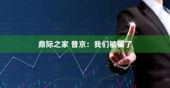 鼎际之家 普京：我们被骗了