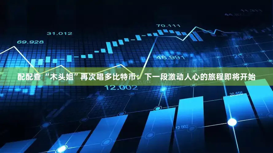 配配查 “木头姐”再次唱多比特币：下一段激动人心的旅程即将开始