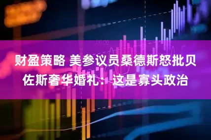 财盈策略 美参议员桑德斯怒批贝佐斯奢华婚礼：这是寡头政治