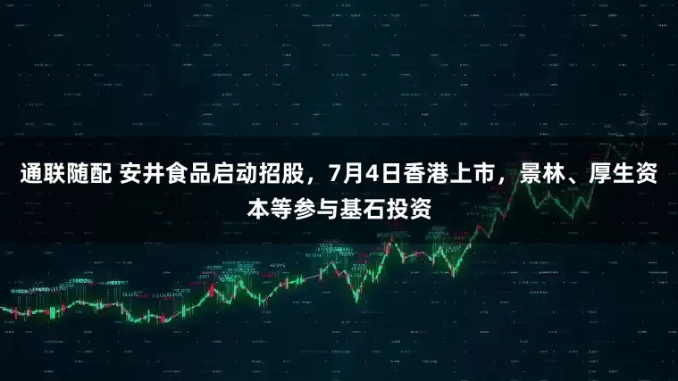 通联随配 安井食品启动招股，7月4日香港上市，景林、厚生资本等参与基石投资