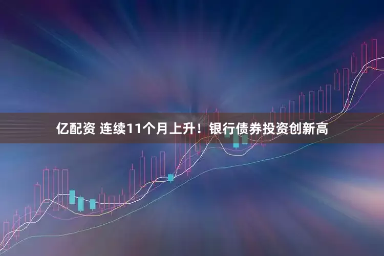 亿配资 连续11个月上升！银行债券投资创新高
