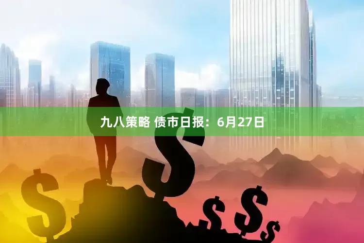 九八策略 债市日报：6月27日