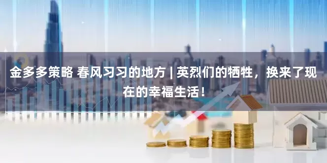 金多多策略 春风习习的地方 | 英烈们的牺牲，换来了现在的幸福生活！