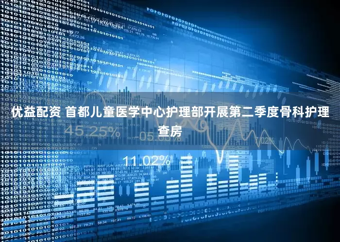 优益配资 首都儿童医学中心护理部开展第二季度骨科护理查房