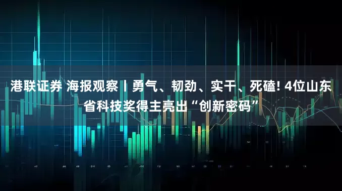 港联证券 海报观察丨勇气、韧劲、实干、死磕! 4位山东省科技奖得主亮出“创新密码”