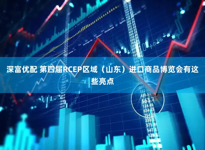 深富优配 第四届RCEP区域（山东）进口商品博览会有这些亮点