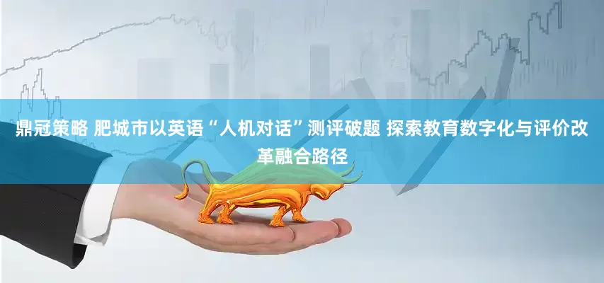 鼎冠策略 肥城市以英语“人机对话”测评破题 探索教育数字化与评价改革融合路径