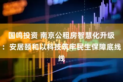 国鸣投资 南京公租房智慧化升级：安居颐和以科技筑牢民生保障底线