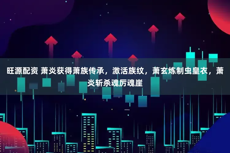 旺源配资 萧炎获得萧族传承，激活族纹，萧玄炼制虫皇衣，萧炎斩杀魂厉魂崖