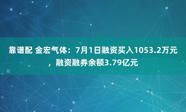 靠谱配 金宏气体：7月1日融资买入1053.2万元，融资融券余额3.79亿元