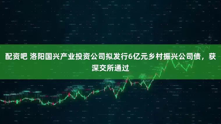 配资吧 洛阳国兴产业投资公司拟发行6亿元乡村振兴公司债，获深交所通过