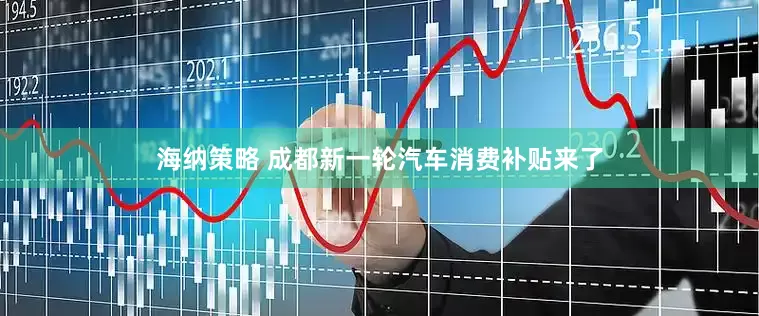 海纳策略 成都新一轮汽车消费补贴来了