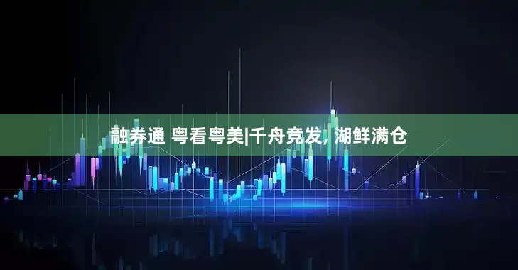 融券通 粤看粤美|千舟竞发, 湖鲜满仓