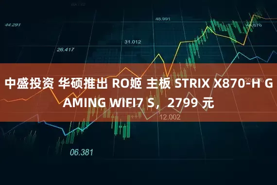 中盛投资 华硕推出 RO姬 主板 STRIX X870-H GAMING WIFI7 S，2799 元