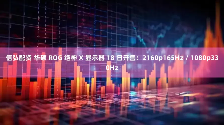 信弘配资 华硕 ROG 绝神 X 显示器 18 日开售：2160p165Hz / 1080p330Hz