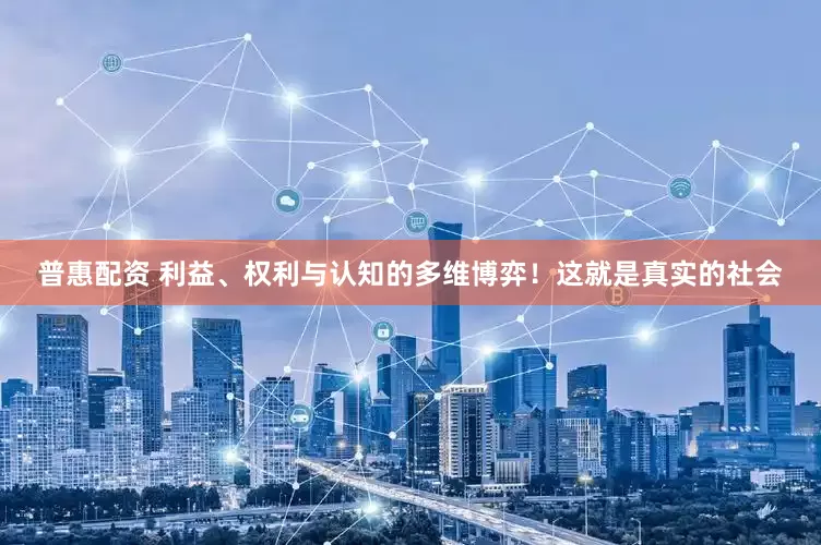 普惠配资 利益、权利与认知的多维博弈！这就是真实的社会