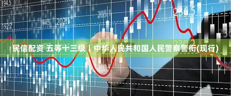 民信配资 五等十三级｜中华人民共和国人民警察警衔(现行)