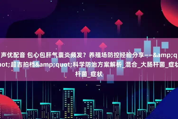 声优配音 包心包肝气囊炎频发？养殖场防控经验分享——&quot;超吉拍档&quot;科学防治方案解析_混合_大肠杆菌_症状