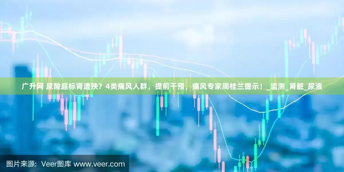 广升网 尿酸超标肾遭殃？4类痛风人群，提前干预，痛风专家周桂兰提示！_监测_肾脏_尿液