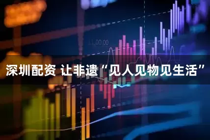 深圳配资 让非遗“见人见物见生活”
