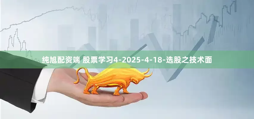 纯旭配资端 股票学习4-2025-4-18-选股之技术面