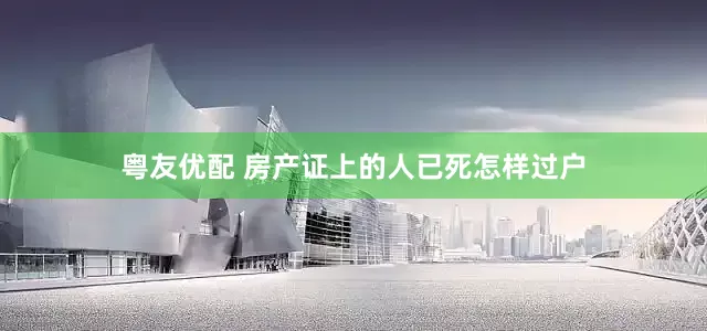粤友优配 房产证上的人已死怎样过户
