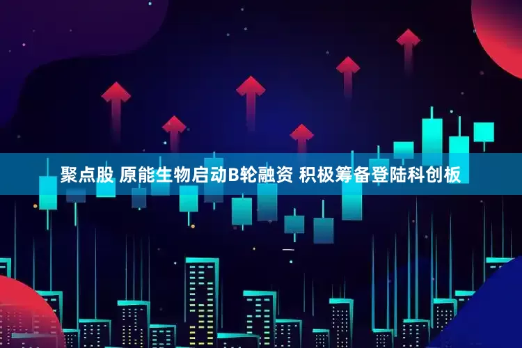 聚点股 原能生物启动B轮融资 积极筹备登陆科创板