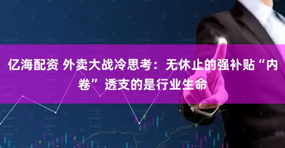 亿海配资 外卖大战冷思考：无休止的强补贴“内卷” 透支的是行业生命
