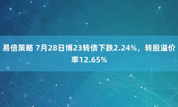 易倍策略 7月28日博23转债下跌2.24%，转股溢价率12.65%