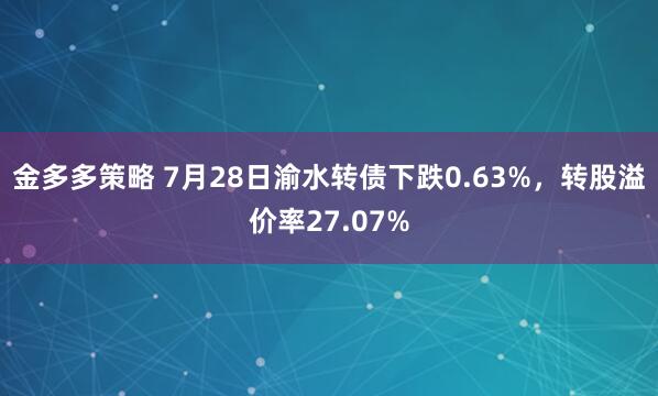 金多多策略 7月28日渝水转债下跌0.63%，转股溢价率27.07%
