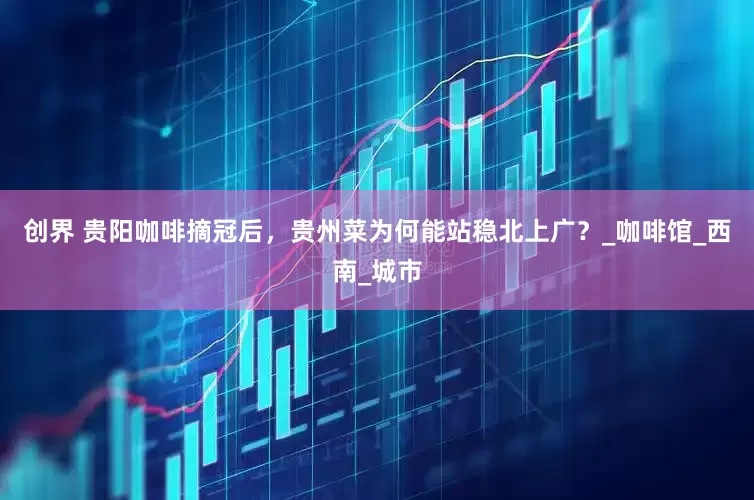 创界 贵阳咖啡摘冠后，贵州菜为何能站稳北上广？_咖啡馆_西南_城市