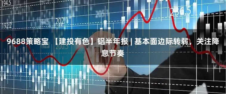 9688策略宝 【建投有色】铝半年报 | 基本面边际转弱，关注降息节奏
