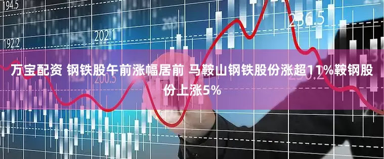 万宝配资 钢铁股午前涨幅居前 马鞍山钢铁股份涨超11%鞍钢股份上涨5%