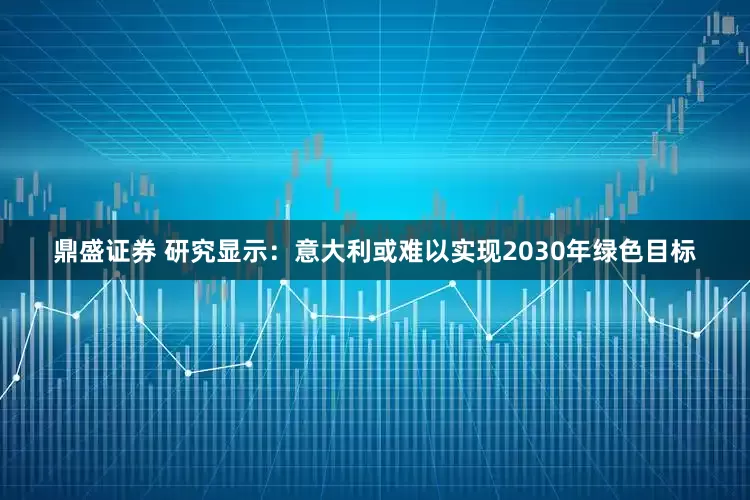 鼎盛证券 研究显示：意大利或难以实现2030年绿色目标