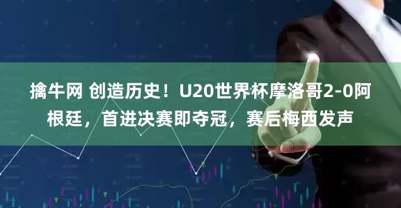 擒牛网 创造历史!U20世界杯摩洛哥2-0阿根廷,首进决赛即夺冠,赛后梅西发声