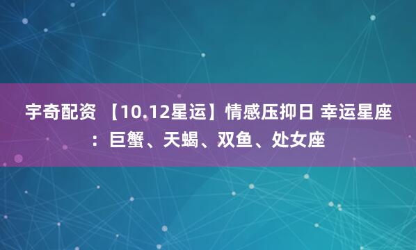 宇奇配资 【10.12星运】情感压抑日 幸运星座：巨蟹、天蝎、双鱼、处女座