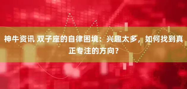 神牛资讯 双子座的自律困境：兴趣太多，如何找到真正专注的方向？